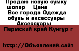 Продаю новую сумку - шопер  › Цена ­ 10 000 - Все города Одежда, обувь и аксессуары » Аксессуары   . Пермский край,Кунгур г.